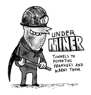 The Underminer: Tunnels to potential prankees and warns them.
